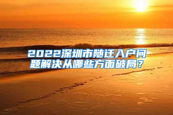 2022深圳市隨遷入戶問題解決從哪些方面破局？