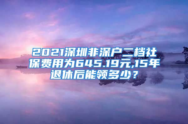 2021深圳非深戶二檔社保費(fèi)用為645.19元,15年退休后能領(lǐng)多少？