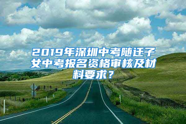 2019年深圳中考隨遷子女中考報名資格審核及材料要求？