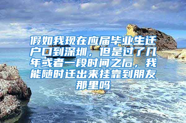 假如我現(xiàn)在應(yīng)屆畢業(yè)生遷戶口到深圳，但是過了幾年或者一段時間之后，我能隨時遷出來掛靠到朋友那里嗎