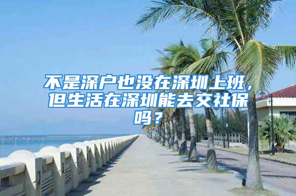 不是深戶也沒在深圳上班，但生活在深圳能去交社保嗎？