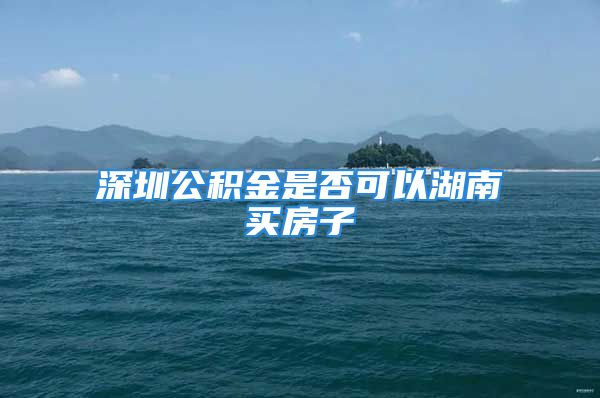 深圳公積金是否可以湖南買房子