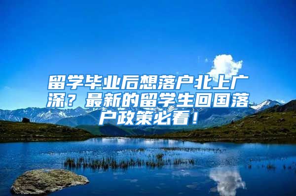 留學畢業(yè)后想落戶北上廣深？最新的留學生回國落戶政策必看！