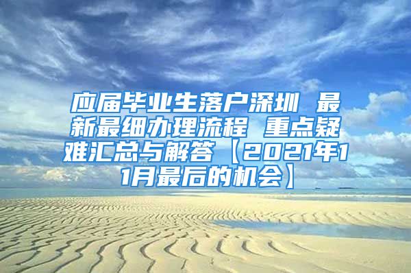 應(yīng)屆畢業(yè)生落戶深圳 最新最細(xì)辦理流程 重點(diǎn)疑難匯總與解答【2021年11月最后的機(jī)會】