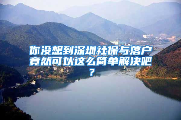 你沒想到深圳社保與落戶竟然可以這么簡單解決吧？