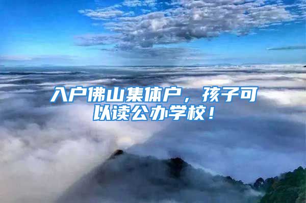 入戶佛山集體戶，孩子可以讀公辦學(xué)校！