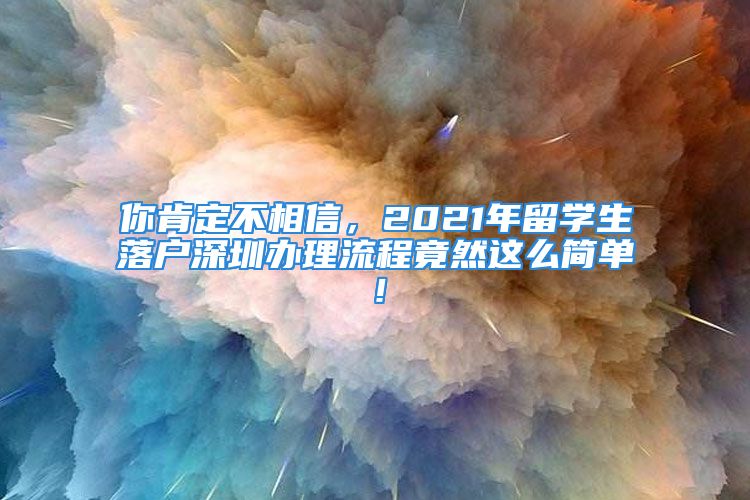 你肯定不相信，2021年留學(xué)生落戶深圳辦理流程竟然這么簡(jiǎn)單！