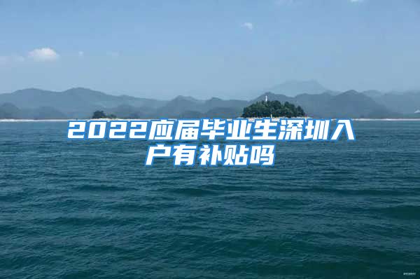 2022應(yīng)屆畢業(yè)生深圳入戶有補(bǔ)貼嗎