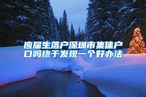 應(yīng)屆生落戶深圳市集體戶口嗎終于發(fā)現(xiàn)一個(gè)好辦法