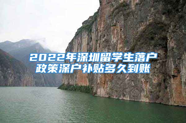 2022年深圳留學生落戶政策深戶補貼多久到賬