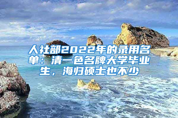 人社部2022年的錄用名單：清一色名牌大學(xué)畢業(yè)生，海歸碩士也不少