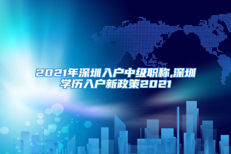 2021年深圳入戶中級職稱,深圳學歷入戶新政策2021