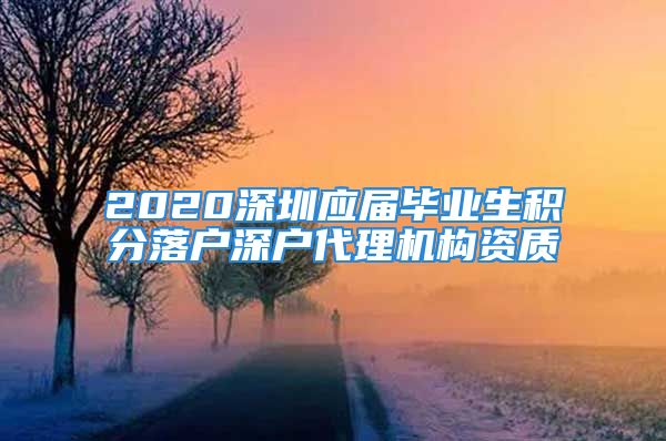 2020深圳應(yīng)屆畢業(yè)生積分落戶深戶代理機(jī)構(gòu)資質(zhì)