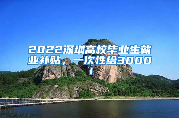 2022深圳高校畢業(yè)生就業(yè)補(bǔ)貼，一次性給3000！