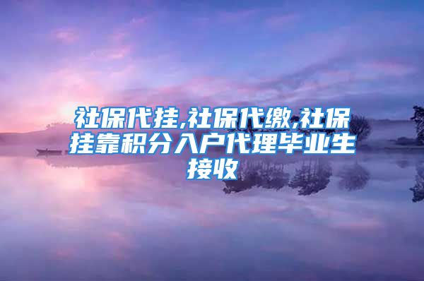 社保代掛,社保代繳,社保掛靠積分入戶(hù)代理畢業(yè)生接收