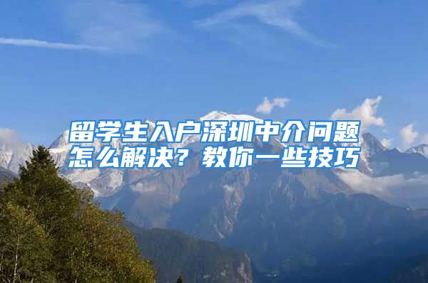 留學(xué)生入戶深圳中介問題怎么解決？教你一些技巧