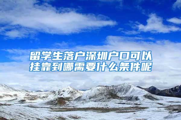 留學生落戶深圳戶口可以掛靠到哪需要什么條件呢