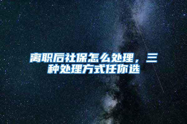 離職后社保怎么處理，三種處理方式任你選