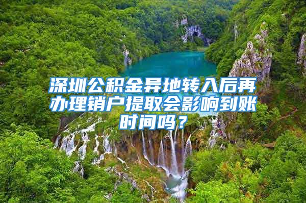 深圳公積金異地轉(zhuǎn)入后再辦理銷戶提取會影響到賬時間嗎？