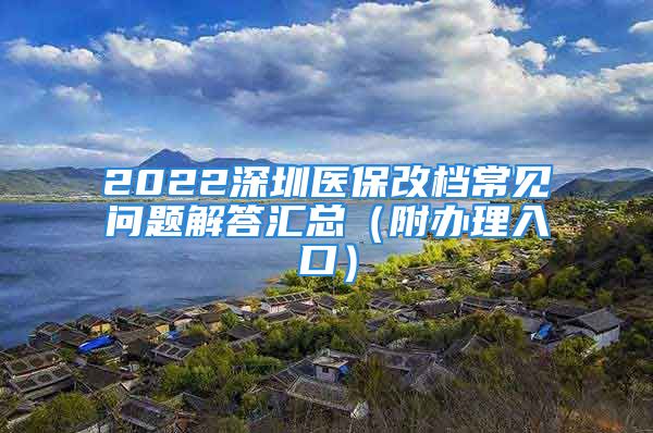 2022深圳醫(yī)保改檔常見問題解答匯總（附辦理入口）