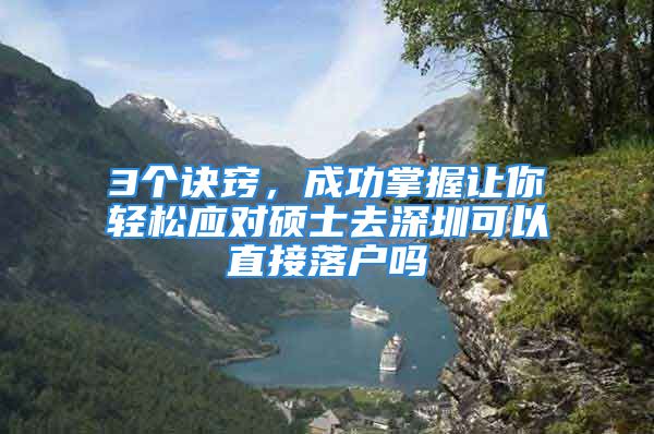 3個訣竅，成功掌握讓你輕松應(yīng)對碩士去深圳可以直接落戶嗎