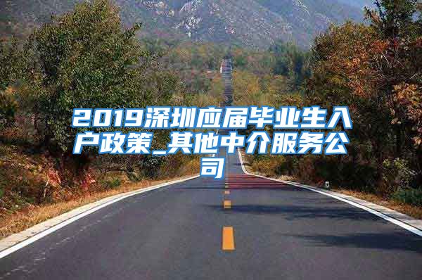 2019深圳應(yīng)屆畢業(yè)生入戶政策_其他中介服務(wù)公司