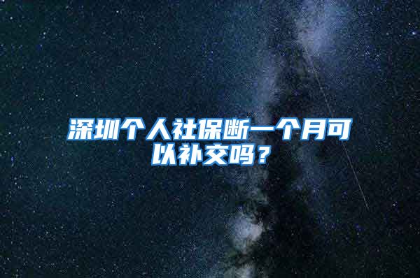 深圳個(gè)人社保斷一個(gè)月可以補(bǔ)交嗎？