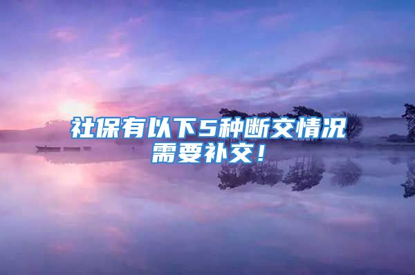 社保有以下5種斷交情況需要補(bǔ)交！