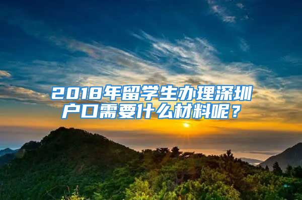 2018年留學(xué)生辦理深圳戶口需要什么材料呢？