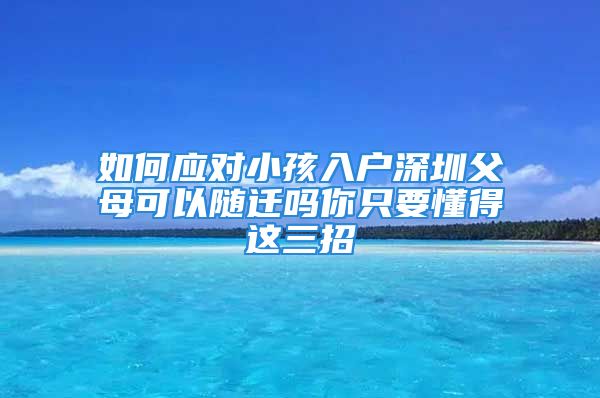 如何應(yīng)對小孩入戶深圳父母可以隨遷嗎你只要懂得這三招