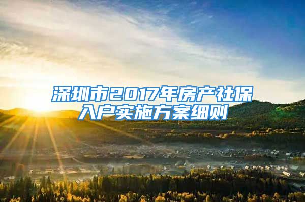 深圳市2017年房產(chǎn)社保入戶實施方案細則