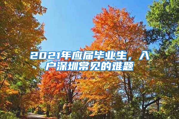 2021年應(yīng)屆畢業(yè)生，入戶深圳常見的難題