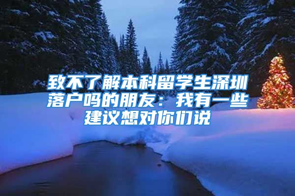 致不了解本科留學(xué)生深圳落戶嗎的朋友：我有一些建議想對(duì)你們說(shuō)