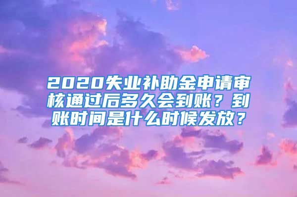 2020失業(yè)補助金申請審核通過后多久會到賬？到賬時間是什么時候發(fā)放？