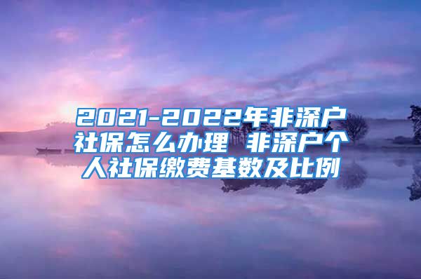 2021-2022年非深戶社保怎么辦理 非深戶個(gè)人社保繳費(fèi)基數(shù)及比例