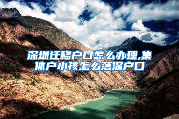 深圳遷移戶口怎么辦理,集體戶小孩怎么落深戶口