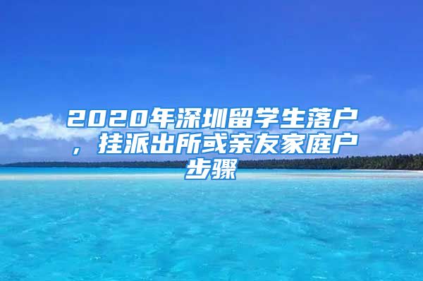 2020年深圳留學(xué)生落戶，掛派出所或親友家庭戶步驟