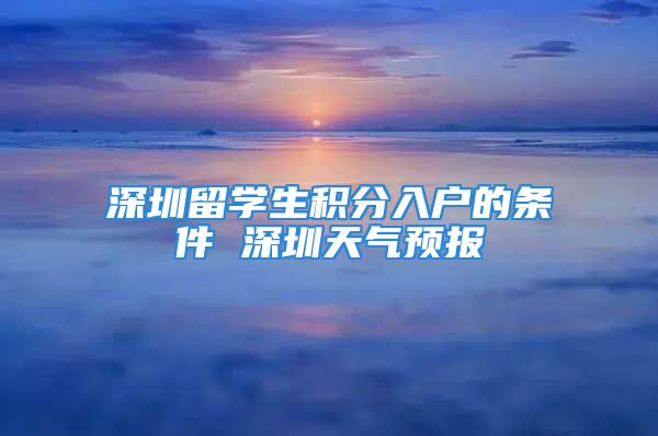 深圳留學(xué)生積分入戶的條件 深圳天氣預(yù)報(bào)