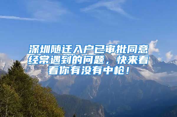 深圳隨遷入戶已審批同意經(jīng)常遇到的問(wèn)題，快來(lái)看看你有沒(méi)有中槍！