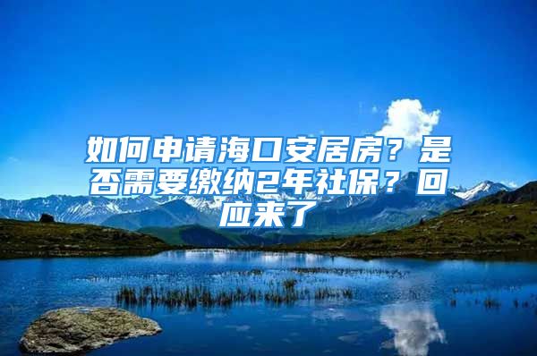 如何申請海口安居房？是否需要繳納2年社保？回應(yīng)來了→