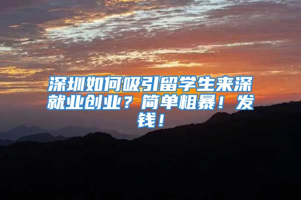 深圳如何吸引留學生來深就業(yè)創(chuàng)業(yè)？簡單粗暴！發(fā)錢！