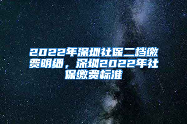 2022年深圳社保二檔繳費(fèi)明細(xì)，深圳2022年社保繳費(fèi)標(biāo)準(zhǔn)