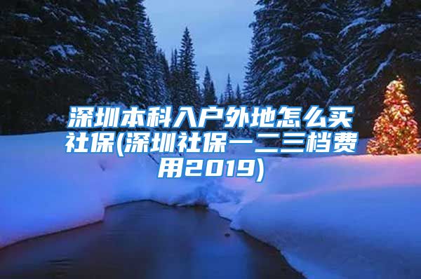 深圳本科入戶外地怎么買社保(深圳社保一二三檔費(fèi)用2019)