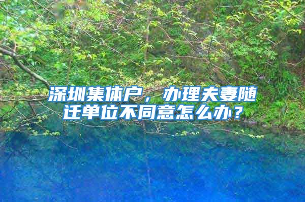 深圳集體戶，辦理夫妻隨遷單位不同意怎么辦？