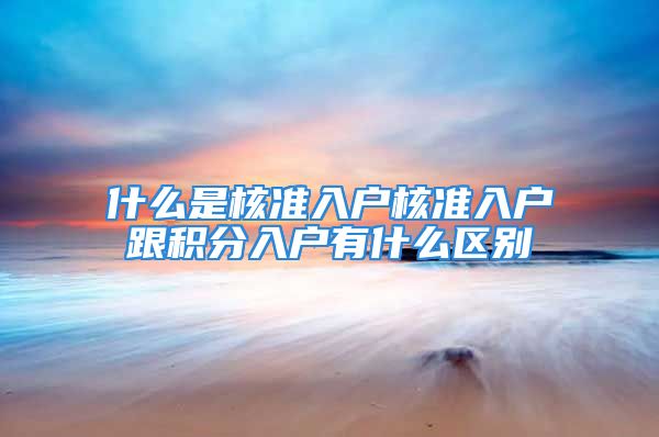 什么是核準(zhǔn)入戶核準(zhǔn)入戶跟積分入戶有什么區(qū)別