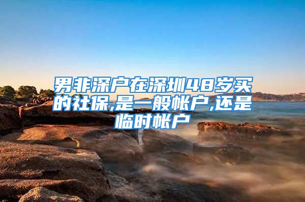 男非深戶在深圳48歲買的社保,是一般帳戶,還是臨時帳戶