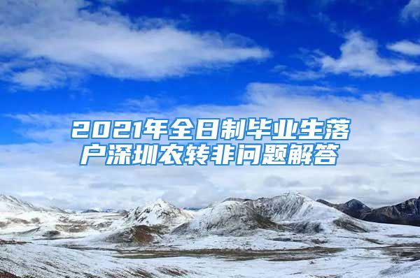 2021年全日制畢業(yè)生落戶深圳農(nóng)轉(zhuǎn)非問題解答