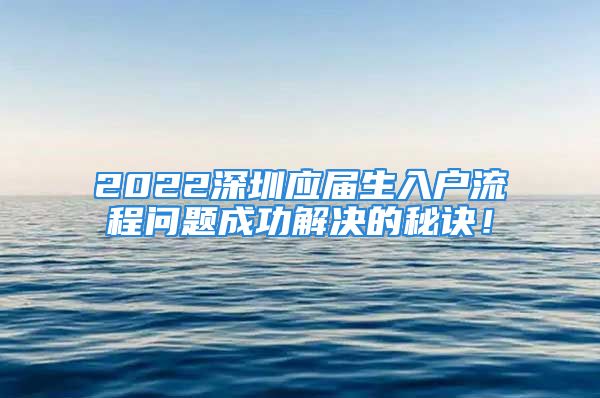 2022深圳應(yīng)屆生入戶流程問題成功解決的秘訣！