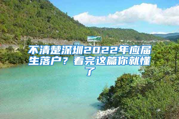 不清楚深圳2022年應(yīng)屆生落戶？看完這篇你就懂了