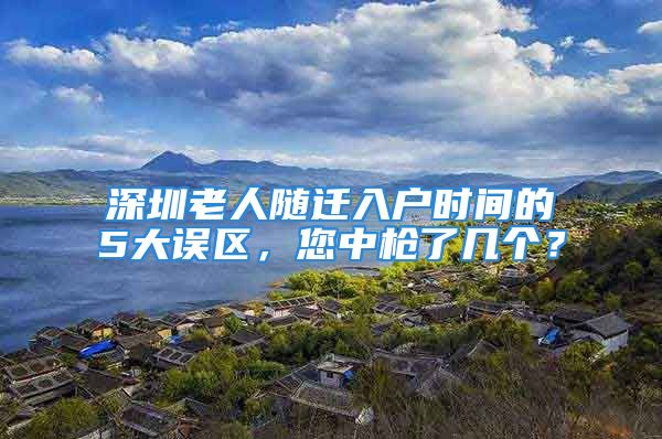 深圳老人隨遷入戶時間的5大誤區(qū)，您中槍了幾個？